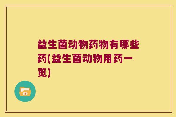 益生菌动物有哪些药(益生菌动物用药一览) 益生菌动物有哪些药(益生菌动物用药一览)