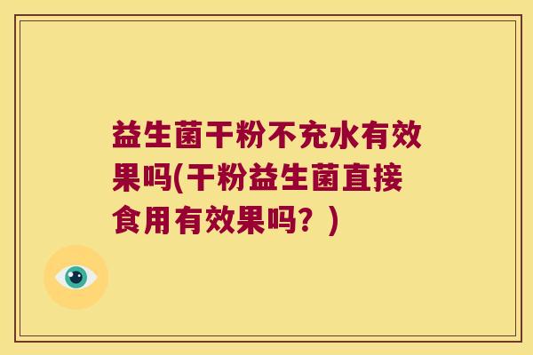 益生菌干粉不充水有效果吗(干粉益生菌直接食用有效果吗？)