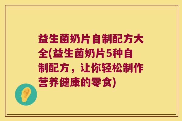 益生菌奶片自制配方大全(益生菌奶片5种自制配方，让你轻松制作营养健康的零食)