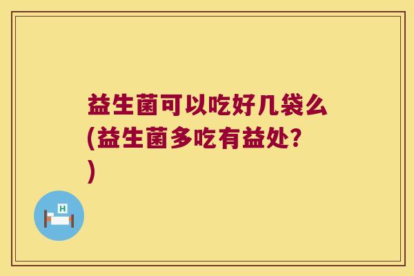 益生菌可以吃好几袋么(益生菌多吃有益处？)