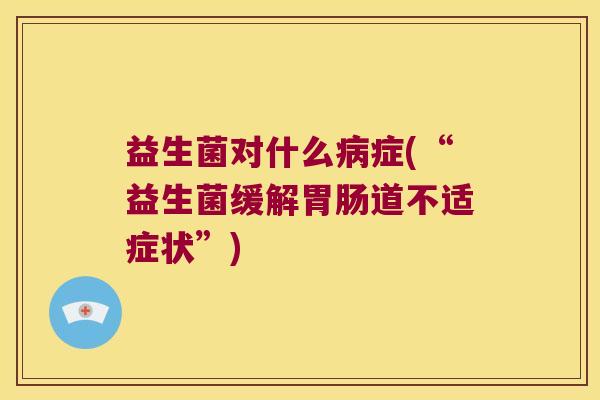 益生菌对什么症(“益生菌缓解道不适症状”) 益生菌对什么症(“益生菌缓解道不适症状”)