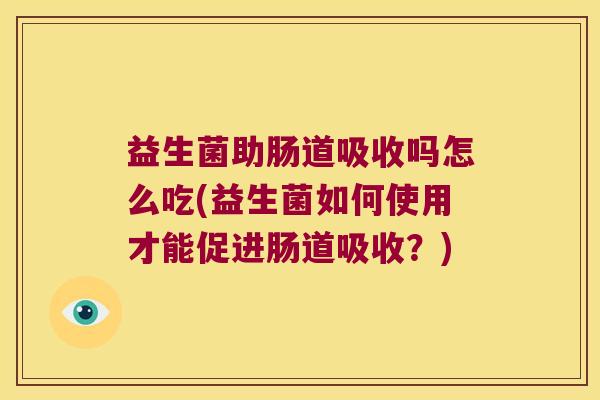 益生菌助肠道吸收吗怎么吃(益生菌如何使用才能促进肠道吸收？)