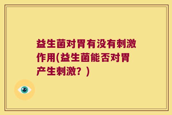 益生菌对胃有没有刺激作用(益生菌能否对胃产生刺激?) 益生菌对胃有没有刺激作用(益生菌能否对胃产生刺激?)