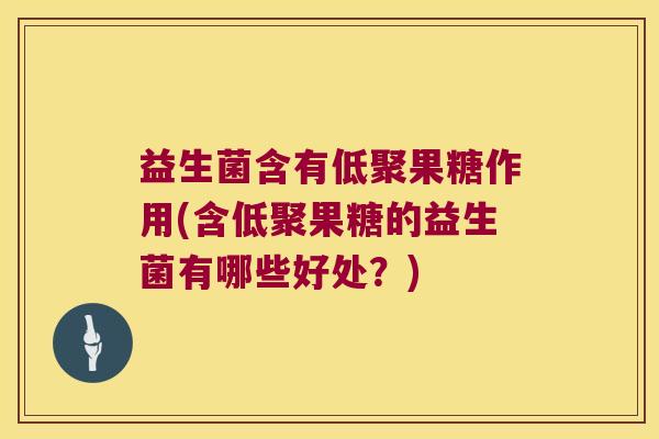 益生菌含有低聚果糖作用(含低聚果糖的益生菌有哪些好处?) 益生菌含有低聚果糖作用(含低聚果糖的益生菌有哪些好处?)