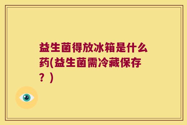 益生菌得放冰箱是什么药(益生菌需冷藏保存？)