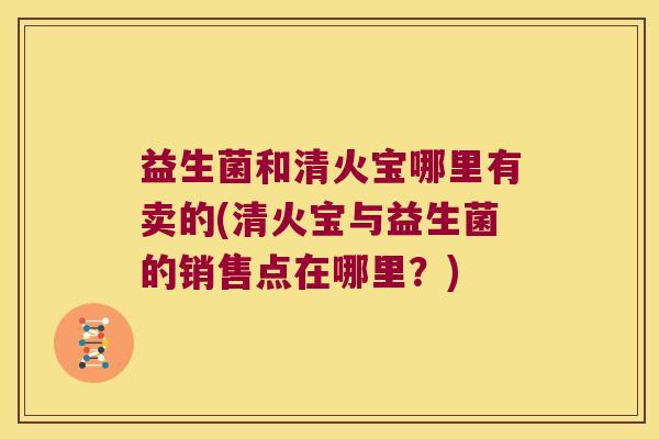 益生菌和清火宝哪里有卖的(清火宝与益生菌的销售点在哪里？)