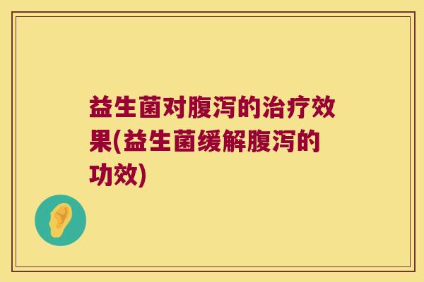 益生菌对腹泻的治疗效果(益生菌缓解腹泻的功效)