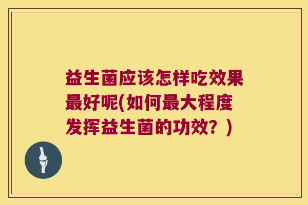 益生菌应该怎样吃效果最好呢(如何最大程度发挥益生菌的功效？)