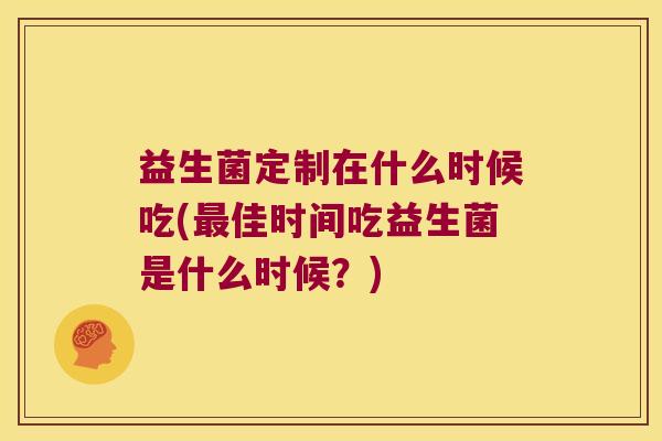 益生菌定制在什么时候吃(最佳时间吃益生菌是什么时候？)