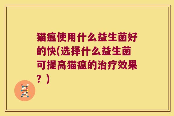 猫瘟使用什么益生菌好的快(选择什么益生菌可提高猫瘟的治疗效果？)