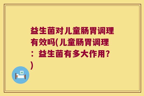 益生菌对儿童肠胃调理有效吗(儿童肠胃调理:益生菌有多大作用?) 益生菌对儿童肠胃调理有效吗(儿童肠胃调理:益生菌有多大作用?)