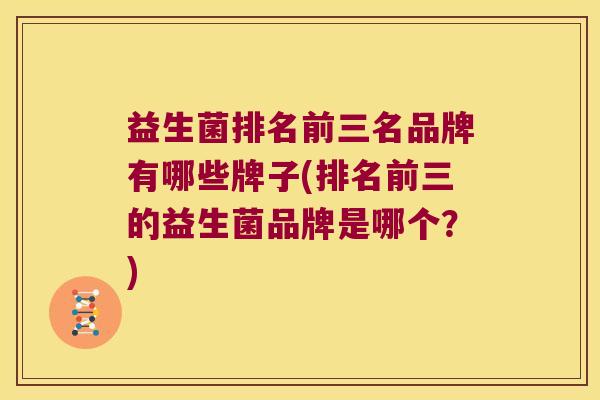 益生菌排名前三名品牌有哪些牌子(排名前三的益生菌品牌是哪个？)