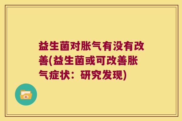 益生菌对胀气有没有改善(益生菌或可改善胀气症状：研究发现)