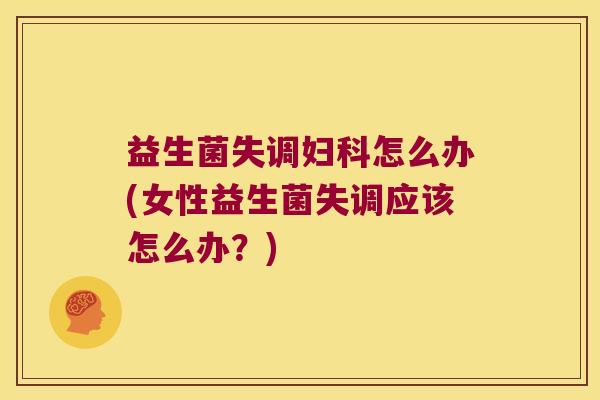 益生菌失调妇科怎么办(女性益生菌失调应该怎么办？)