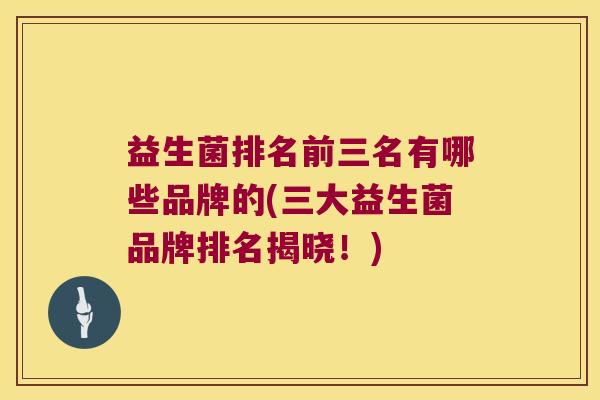 益生菌排名前三名有哪些品牌的(三大益生菌品牌排名揭晓！)