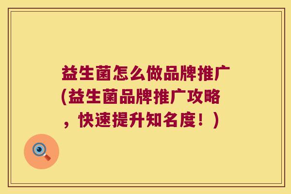 益生菌怎么做品牌推广(益生菌品牌推广攻略，快速提升知名度！)