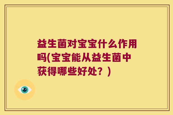 益生菌对宝宝什么作用吗(宝宝能从益生菌中获得哪些好处？)