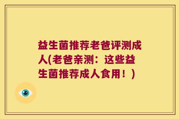 益生菌推荐老爸评测成人(老爸亲测:这些益生菌推荐成人食用!) 益生菌推荐老爸评测成人(老爸亲测:这些益生菌推荐成人食用!)