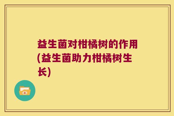 益生菌对柑橘树的作用(益生菌助力柑橘树生长)