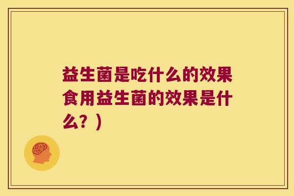 益生菌是吃什么的效果食用益生菌的效果是什么?) 益生菌是吃什么的效果食用益生菌的效果是什么?)