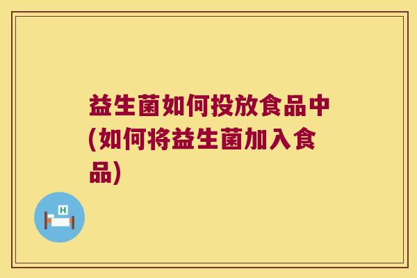 益生菌如何投放食品中(如何将益生菌加入食品)