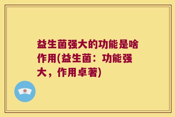 益生菌强大的功能是啥作用(益生菌：功能强大，作用卓著)