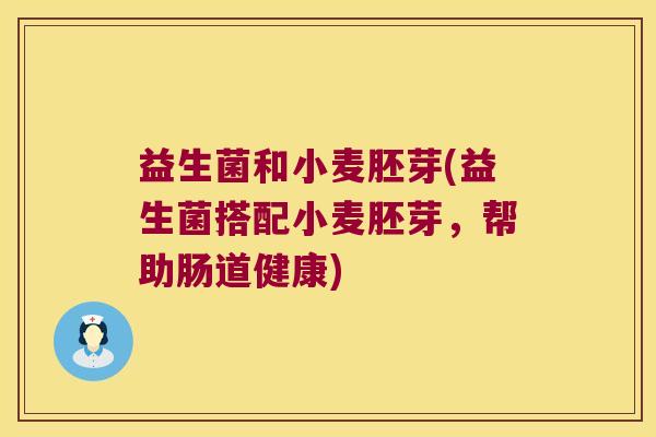 益生菌和小麦胚芽(益生菌搭配小麦胚芽，帮助肠道健康)