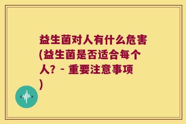 益生菌对人有什么危害(益生菌是否适合每个人?- 重要注意事项) 益生菌对人有什么危害(益生菌是否适合每个人?- 重要注意事项)