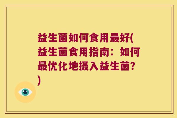 益生菌如何食用最好(益生菌食用指南：如何最优化地摄入益生菌？)