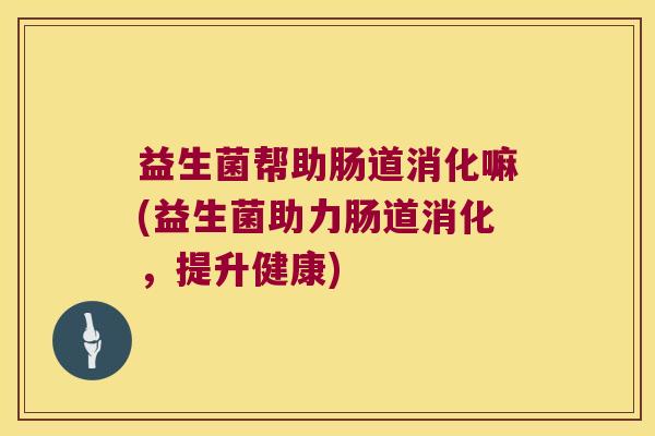 益生菌帮助肠道消化嘛(益生菌助力肠道消化，提升健康)
