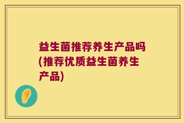 益生菌推荐养生产品吗(推荐优质益生菌养生产品)