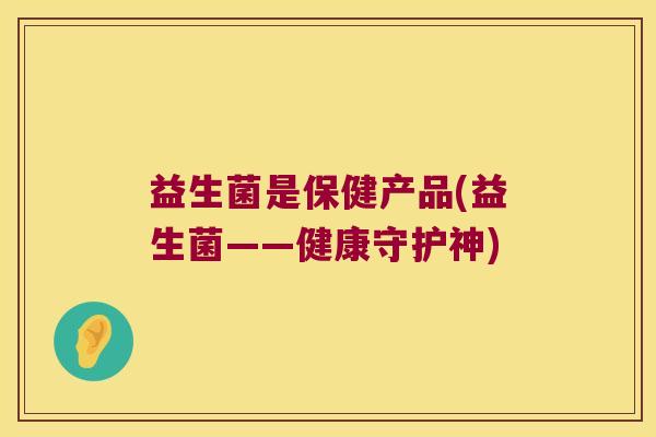 益生菌是保健产品(益生菌——健康守护神)