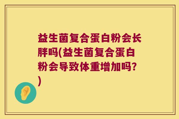益生菌复合蛋白粉会长胖吗(益生菌复合蛋白粉会导致体重增加吗？)