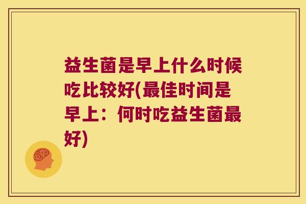 益生菌是早上什么时候吃比较好(佳时间是早上:何时吃益生菌好) 益生菌是早上什么时候吃比较好(佳时间是早上:何时吃益生菌好)
