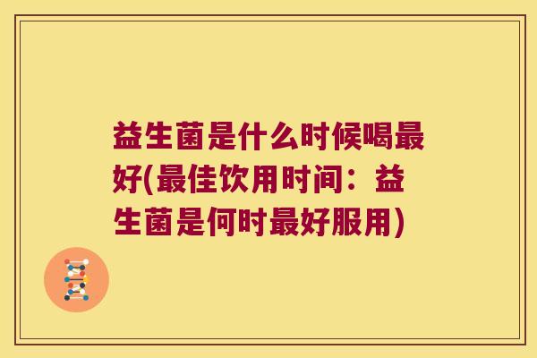 益生菌是什么时候喝最好(最佳饮用时间：益生菌是何时最好服用)