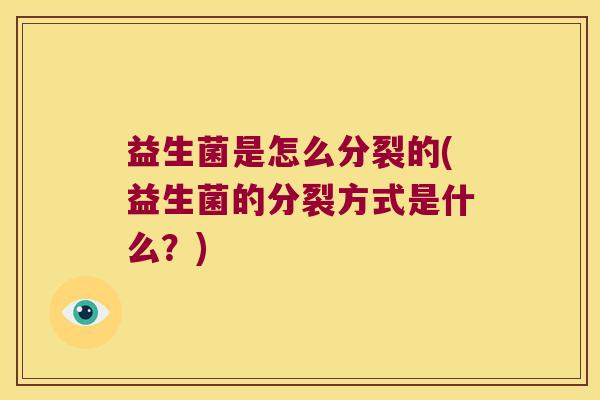 益生菌是怎么分裂的(益生菌的分裂方式是什么?) 益生菌是怎么分裂的(益生菌的分裂方式是什么?)
