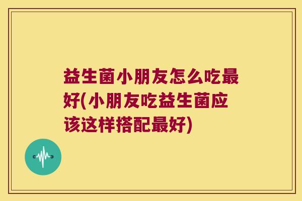 益生菌小朋友怎么吃好(小朋友吃益生菌应该这样搭配好) 益生菌小朋友怎么吃好(小朋友吃益生菌应该这样搭配好)