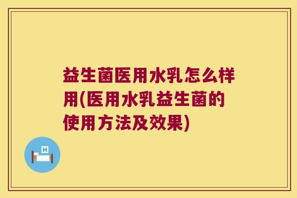 益生菌医用水乳怎么样用(医用水乳益生菌的使用方法及效果)