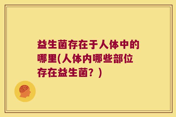益生菌存在于人体中的哪里(人体内哪些部位存在益生菌？)