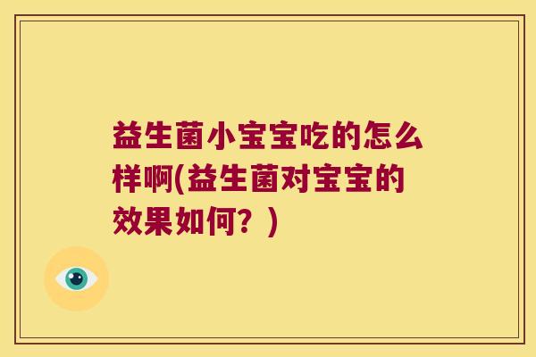 益生菌小宝宝吃的怎么样啊(益生菌对宝宝的效果如何?) 益生菌小宝宝吃的怎么样啊(益生菌对宝宝的效果如何?)