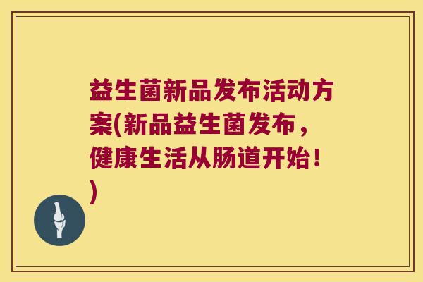 益生菌新品发布活动方案(新品益生菌发布，健康生活从肠道开始！)