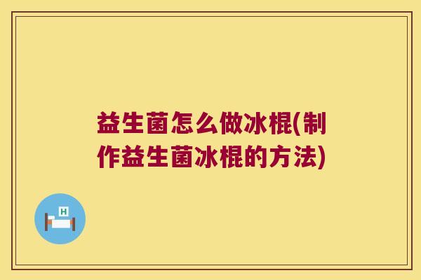 益生菌怎么做冰棍(制作益生菌冰棍的方法)