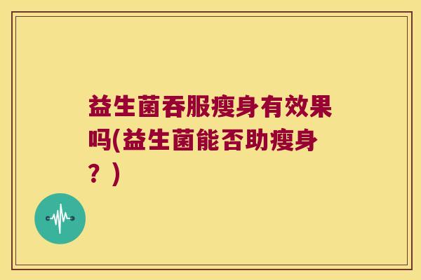 益生菌吞服瘦身有效果吗(益生菌能否助瘦身？)
