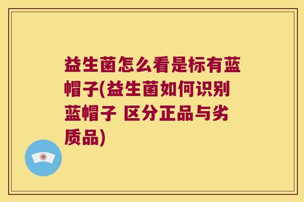 益生菌怎么看是标有蓝帽子(益生菌如何识别蓝帽子 区分正品与劣质品)