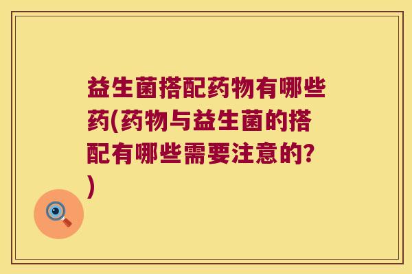 益生菌搭配有哪些药(与益生菌的搭配有哪些需要注意的?) 益生菌搭配有哪些药(与益生菌的搭配有哪些需要注意的?)