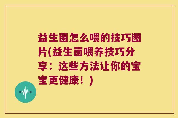 益生菌怎么喂的技巧图片(益生菌喂养技巧分享：这些方法让你的宝宝更健康！)