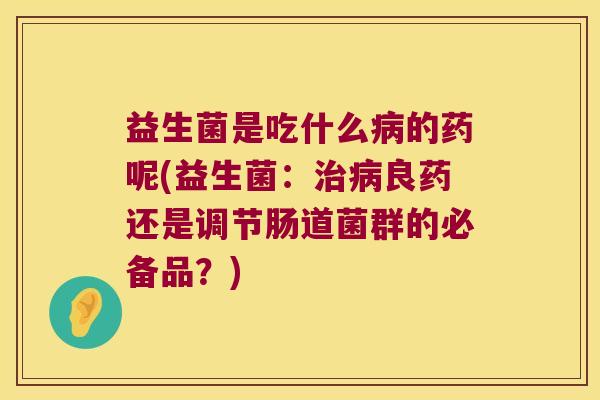 益生菌是吃什么病的药呢(益生菌：治病良药还是调节肠道菌群的必备品？)