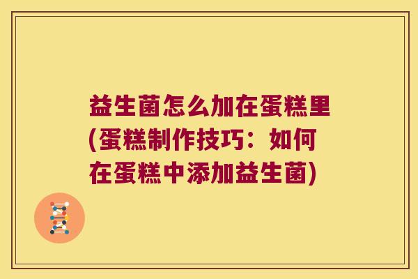 益生菌怎么加在蛋糕里(蛋糕制作技巧：如何在蛋糕中添加益生菌)