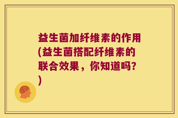 益生菌加纤维素的作用(益生菌搭配纤维素的联合效果，你知道吗？)