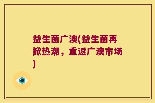 益生菌广澳(益生菌再掀热潮，重返广澳市场)